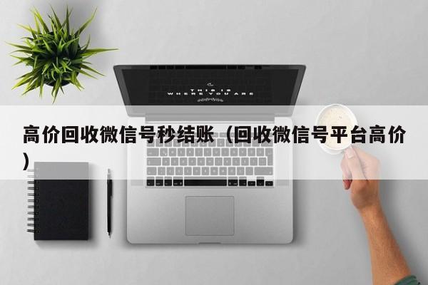 高价回收微信号秒结账（回收微信号平台高价）