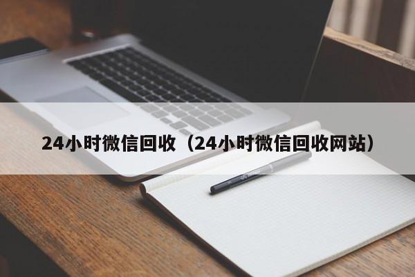 24小时微信回收（24小时微信回收网站）